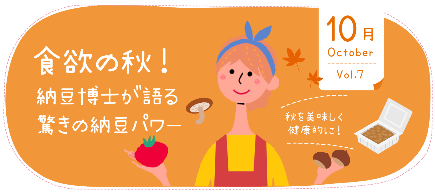 10月(October)Vol.7 食欲の秋！ 納豆博士が語る驚きの納豆パワー